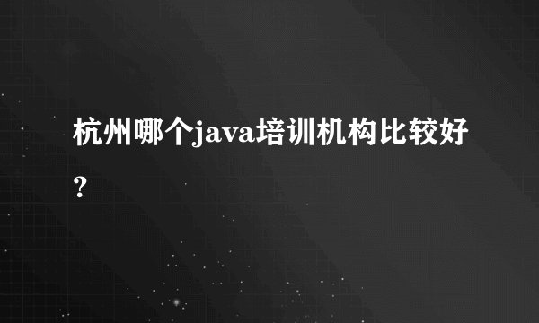 杭州哪个java培训机构比较好？