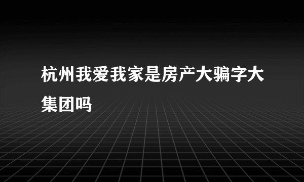 杭州我爱我家是房产大骗字大集团吗