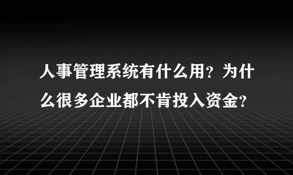 人事管理系统有什么用？为什么很多企业都不肯投入资金？