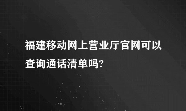 福建移动网上营业厅官网可以查询通话清单吗?