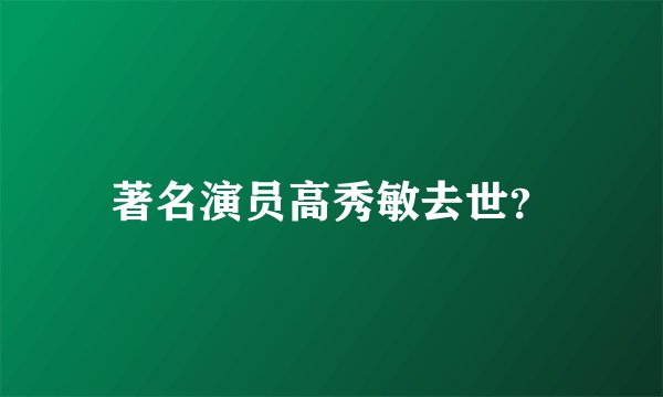 著名演员高秀敏去世？