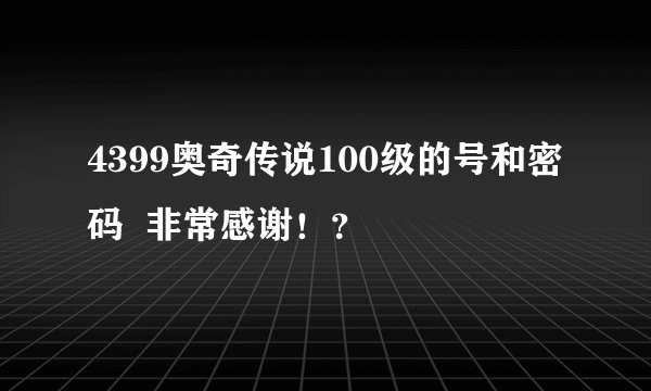4399奥奇传说100级的号和密码  非常感谢！？