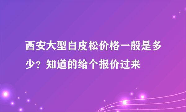 西安大型白皮松价格一般是多少？知道的给个报价过来