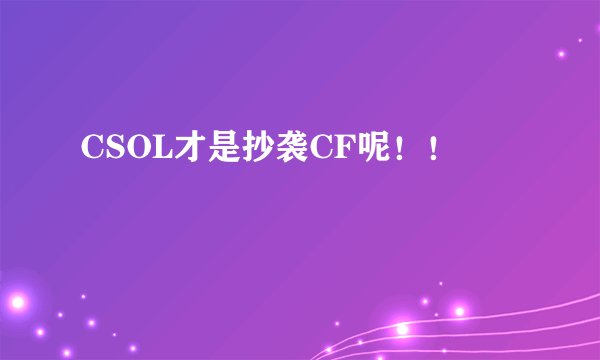 CSOL才是抄袭CF呢！！