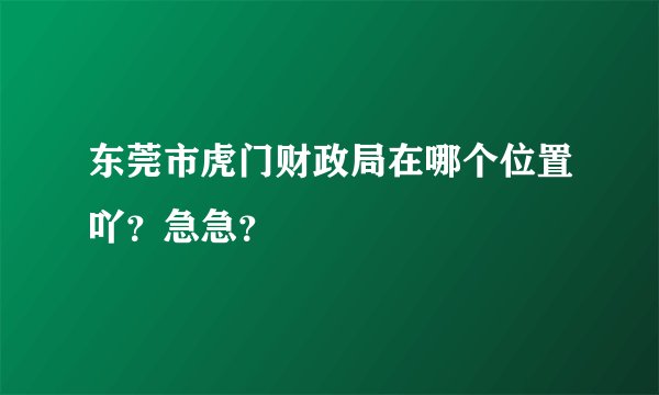 东莞市虎门财政局在哪个位置吖？急急？