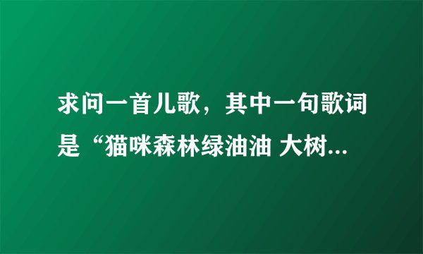 求问一首儿歌，其中一句歌词是“猫咪森林绿油油 大树爷爷最温柔”