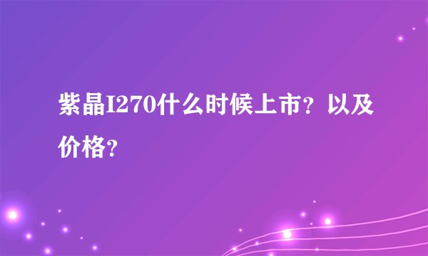 紫晶I270什么时候上市？以及价格？