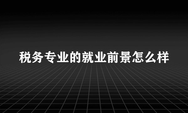税务专业的就业前景怎么样