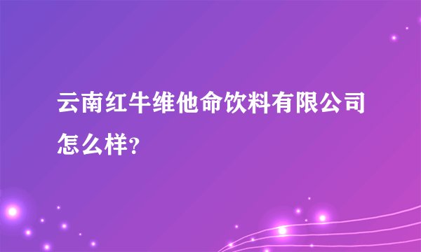 云南红牛维他命饮料有限公司怎么样？