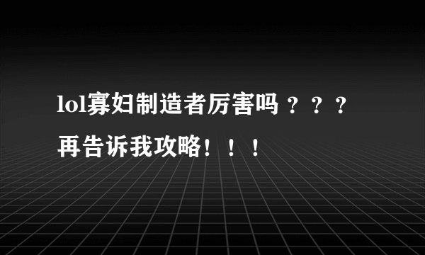 lol寡妇制造者厉害吗 ？？？ 再告诉我攻略！！！