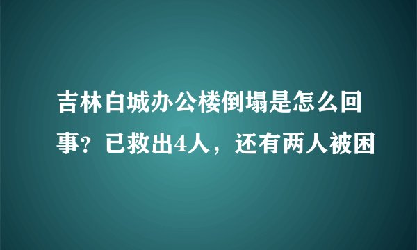 吉林白城办公楼倒塌是怎么回事？已救出4人，还有两人被困