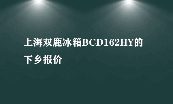 上海双鹿冰箱BCD162HY的下乡报价