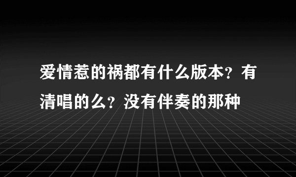 爱情惹的祸都有什么版本？有清唱的么？没有伴奏的那种