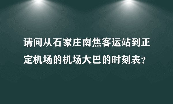请问从石家庄南焦客运站到正定机场的机场大巴的时刻表？