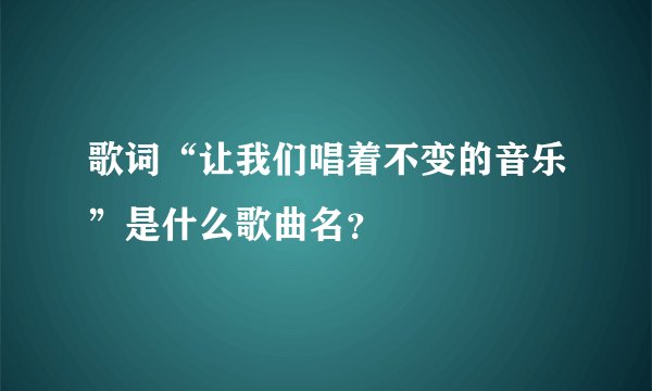 歌词“让我们唱着不变的音乐”是什么歌曲名？