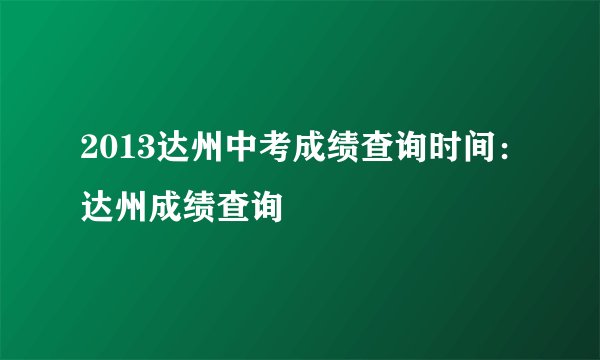 2013达州中考成绩查询时间：达州成绩查询
