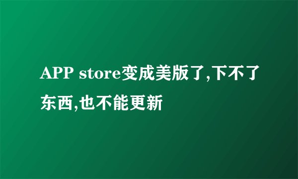 APP store变成美版了,下不了东西,也不能更新