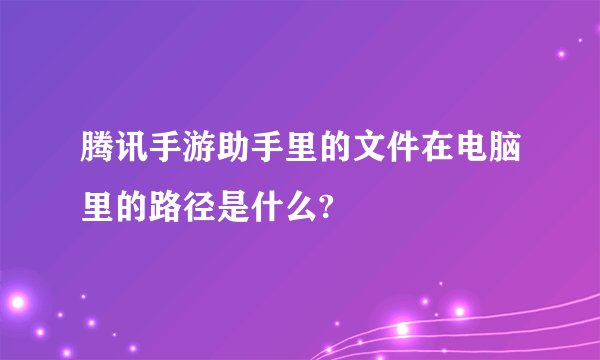腾讯手游助手里的文件在电脑里的路径是什么?
