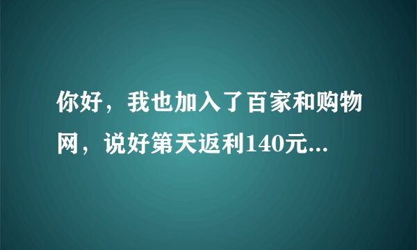 你好，我也加入了百家和购物网，说好第天返利140元的，但返了15天，到今天是16天，只返了57元，怎么回事？