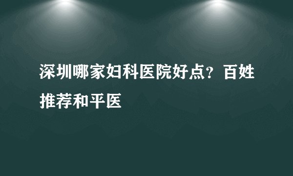 深圳哪家妇科医院好点？百姓推荐和平医