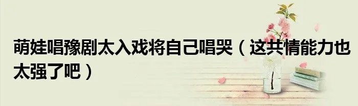 萌娃唱豫剧太入戏将自己唱哭（这共情能力也太强了吧）