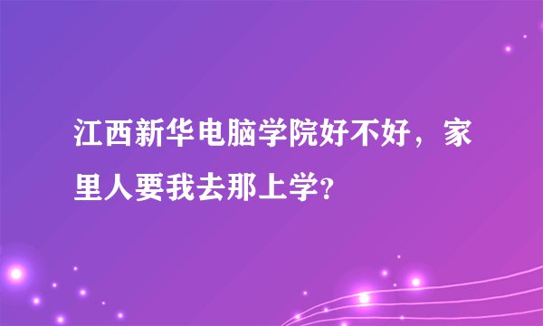 江西新华电脑学院好不好，家里人要我去那上学？