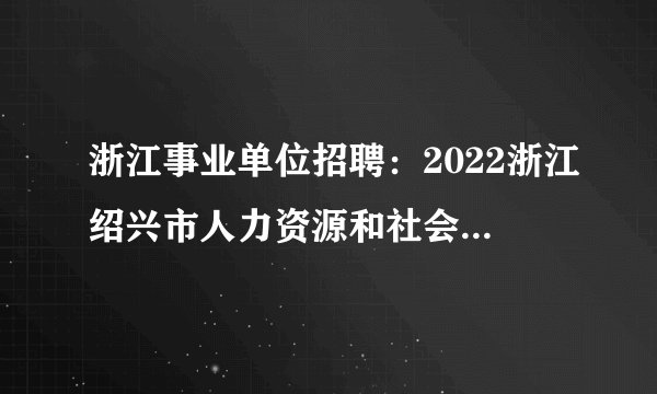 浙江事业单位招聘：2022浙江绍兴市人力资源和社会保障局编外招聘10人公告
