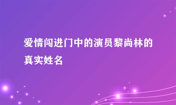 爱情闯进门中的演员黎尚林的真实姓名