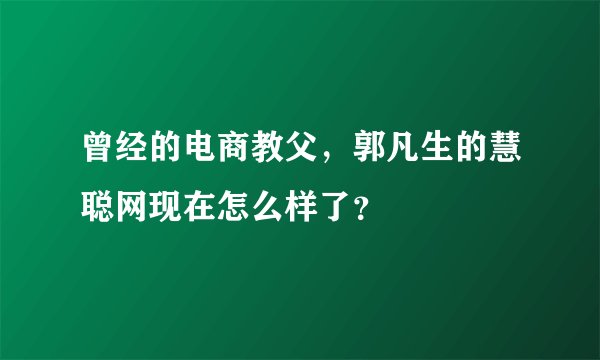曾经的电商教父，郭凡生的慧聪网现在怎么样了？