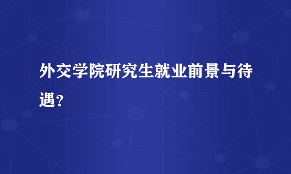 外交学院研究生就业前景与待遇？
