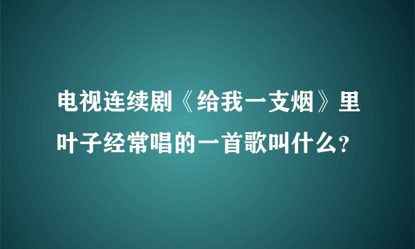 电视连续剧《给我一支烟》里叶子经常唱的一首歌叫什么？