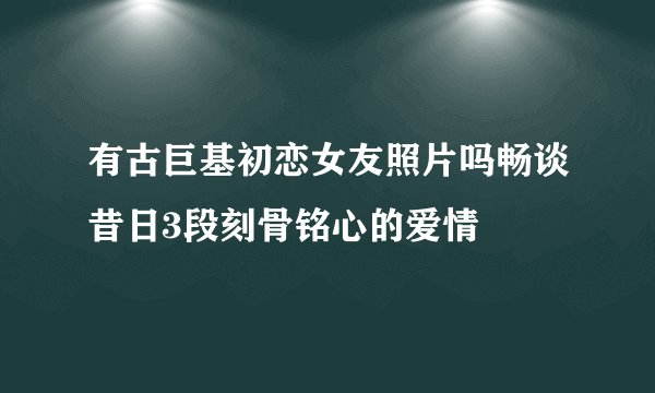 有古巨基初恋女友照片吗畅谈昔日3段刻骨铭心的爱情