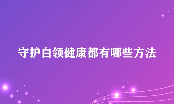 守护白领健康都有哪些方法