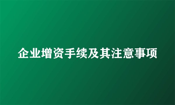 企业增资手续及其注意事项