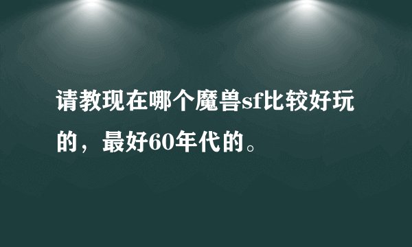 请教现在哪个魔兽sf比较好玩的，最好60年代的。