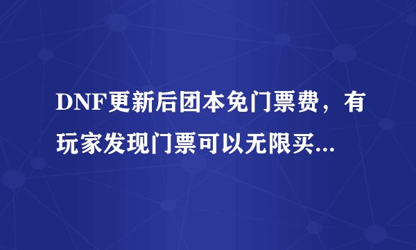 DNF更新后团本免门票费，有玩家发现门票可以无限买，扬言“马哥亏大了”，是真的吗？
