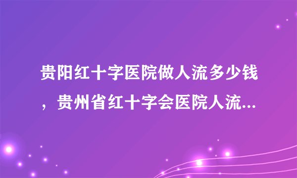贵阳红十字医院做人流多少钱，贵州省红十字会医院人流手术费用