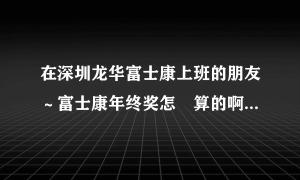 在深圳龙华富士康上班的朋友～富士康年终奖怎麼算的啊！我9月份进来的？？？