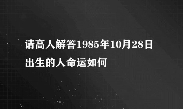 请高人解答1985年10月28日出生的人命运如何