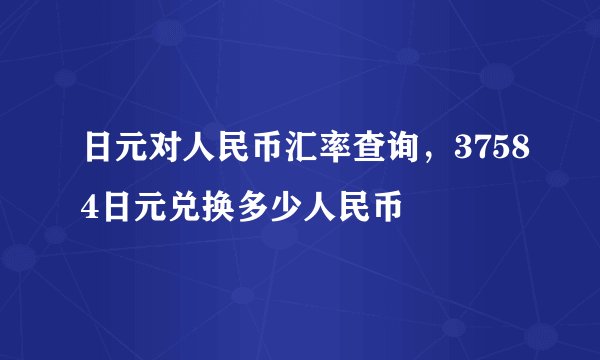 日元对人民币汇率查询，37584日元兑换多少人民币