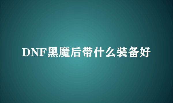DNF黑魔后带什么装备好