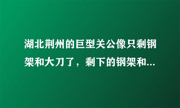 湖北荆州的巨型关公像只剩钢架和大刀了，剩下的钢架和大刀会被如何处理？