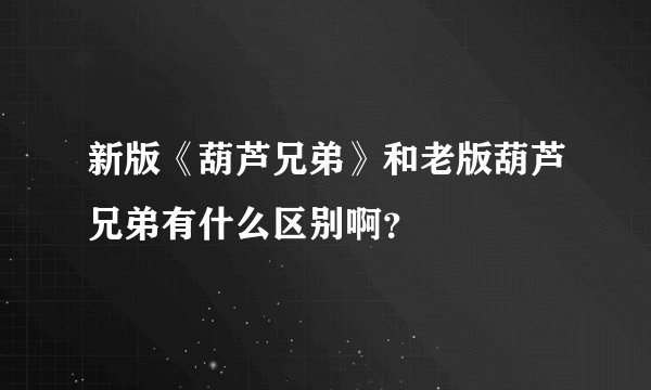 新版《葫芦兄弟》和老版葫芦兄弟有什么区别啊？