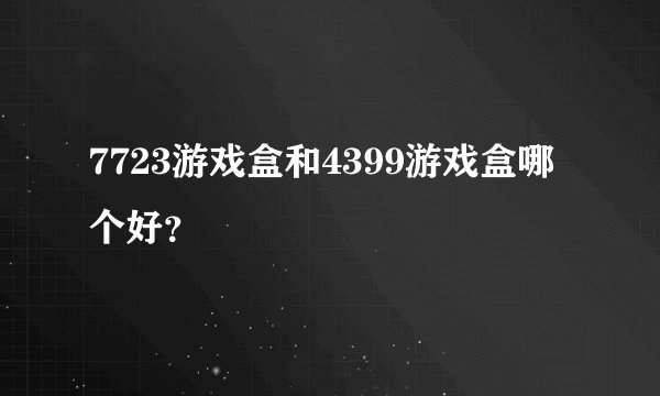 7723游戏盒和4399游戏盒哪个好？