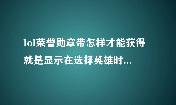 lol荣誉勋章带怎样才能获得 就是显示在选择英雄时的头像上和读条的框子上的那个 我都这么多了还是没有
