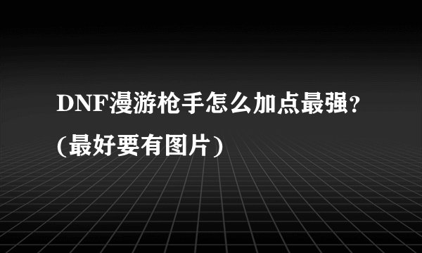 DNF漫游枪手怎么加点最强？(最好要有图片)