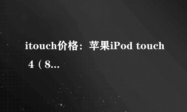 itouch价格：苹果iPod touch 4（8/32/64GB）价格