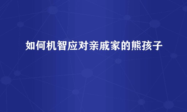 如何机智应对亲戚家的熊孩子