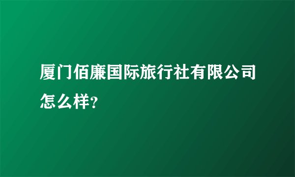 厦门佰廉国际旅行社有限公司怎么样？