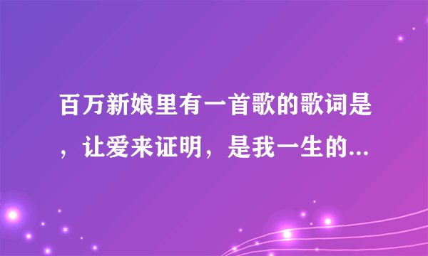 百万新娘里有一首歌的歌词是，让爱来证明，是我一生的决定……请问有人知道歌名吗？谢谢！